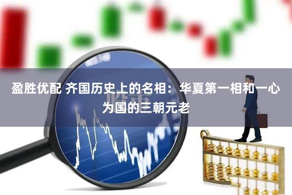 盈胜优配 齐国历史上的名相：华夏第一相和一心为国的三朝元老
