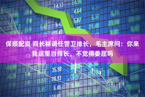 保顺配资 阎长林调任警卫排长，毛主席问：你来我这里当排长，不觉得委屈吗