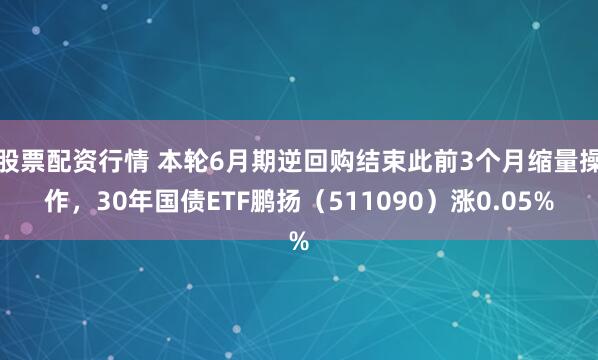 股票配资行情 本轮6月期逆回购结束此前3个月缩量操作,30年国债ETF鹏扬(511090)涨0.05%