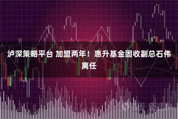 泸深策略平台 加盟两年！惠升基金固收副总石伟离任