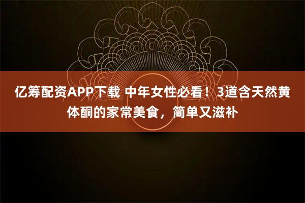 亿筹配资APP下载 中年女性必看！3道含天然黄体酮的家常美食，简单又滋补