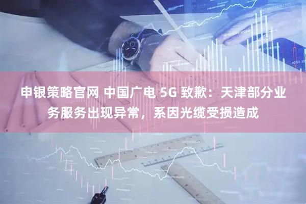 申银策略官网 中国广电 5G 致歉：天津部分业务服务出现异常，系因光缆受损造成