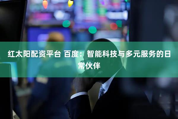 红太阳配资平台 百度：智能科技与多元服务的日常伙伴