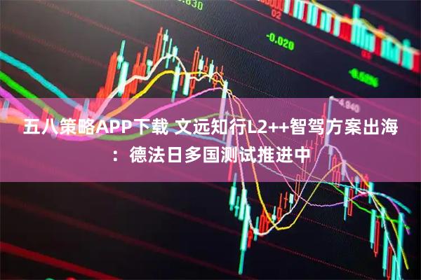 五八策略APP下载 文远知行L2++智驾方案出海：德法日多国测试推进中