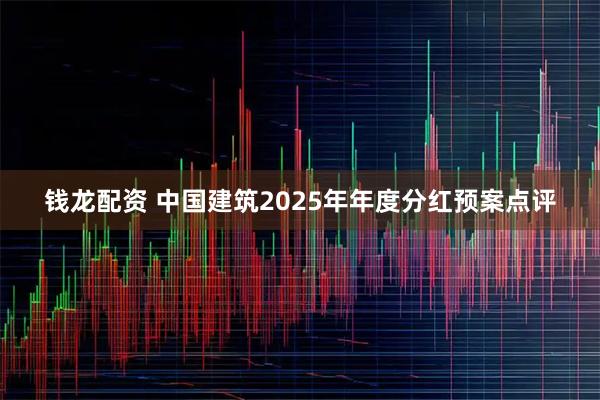 钱龙配资 中国建筑2025年年度分红预案点评