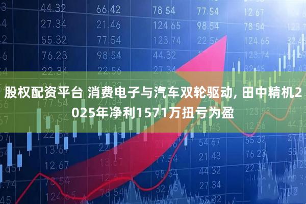 股权配资平台 消费电子与汽车双轮驱动, 田中精机2025年净利1571万扭亏为盈