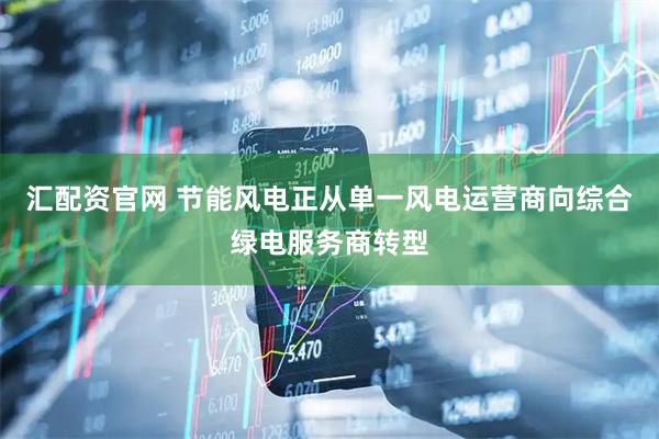 汇配资官网 节能风电正从单一风电运营商向综合绿电服务商转型