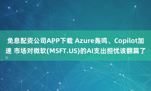 免息配资公司APP下载 Azure轰鸣、Copilot加速 市场对微软(MSFT.US)的AI支出担忧该翻篇了