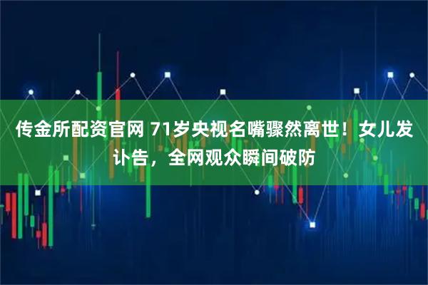 传金所配资官网 71岁央视名嘴骤然离世！女儿发讣告，全网观众瞬间破防