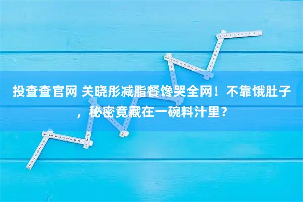 投查查官网 关晓彤减脂餐馋哭全网！不靠饿肚子，秘密竟藏在一碗料汁里？